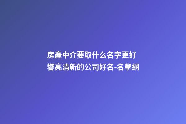 房產中介要取什么名字更好 響亮清新的公司好名-名學網-第1張-公司起名-玄機派